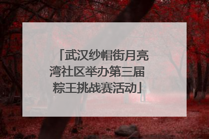 武汉纱帽街月亮湾社区举办第三届粽王挑战赛活动