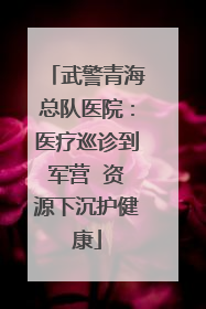 武警青海总队医院：医疗巡诊到军营  资源下沉护健康