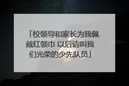 校领导和家长为我佩戴红领巾 以后请叫我们光荣的少先队员