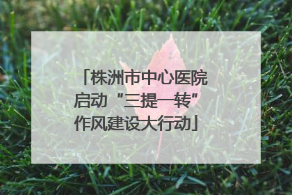 株洲市中心医院启动“三提一转”作风建设大行动