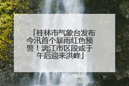 桂林市气象台发布今汛首个暴雨红色预警！漓江市区段或于午后迎来洪峰
