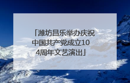 潍坊昌乐举办庆祝中国共产党成立104周年文艺演出