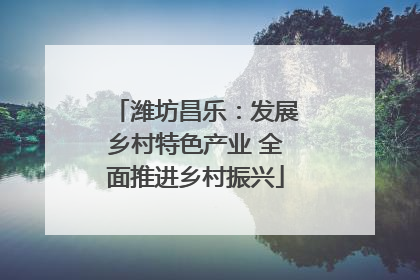 潍坊昌乐：发展乡村特色产业 全面推进乡村振兴