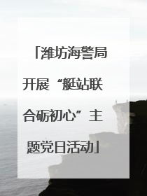 潍坊海警局开展“艇站联合砺初心”主题党日活动
