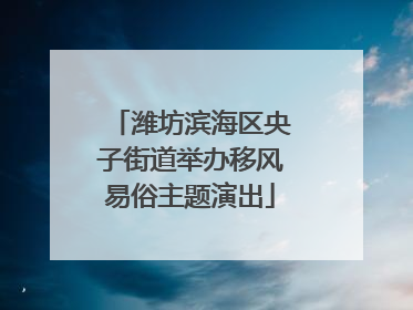 潍坊滨海区央子街道举办移风易俗主题演出