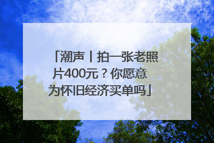 潮声丨拍一张老照片400元？你愿意为怀旧经济买单吗