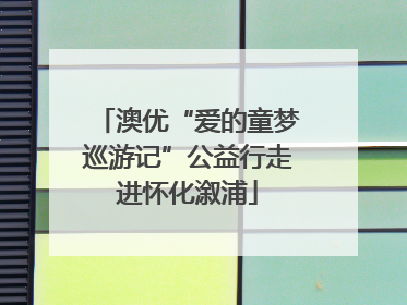 澳优“爱的童梦巡游记”公益行走进怀化溆浦