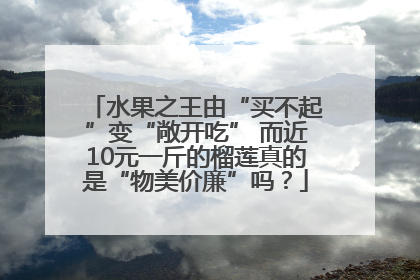 水果之王由“买不起”变“敞开吃” 而近10元一斤的榴莲真的是“物美价廉”吗？