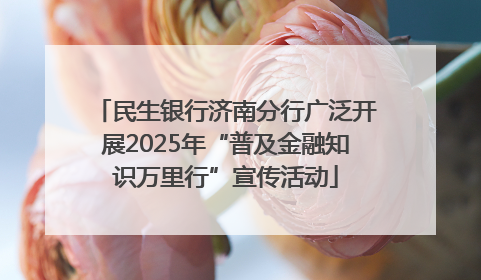 民生银行济南分行广泛开展2025年“普及金融知识万里行”宣传活动