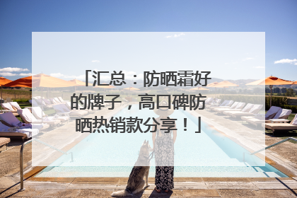 汇总：防晒霜好的牌子，高口碑防晒热销款分享！