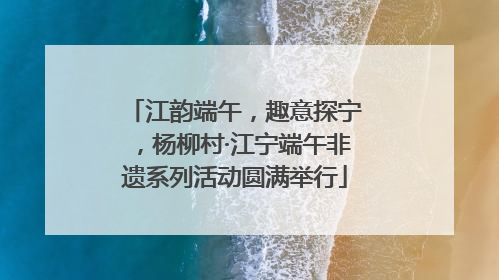 江韵端午，趣意探宁，杨柳村·江宁端午非遗系列活动圆满举行