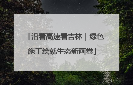 沿着高速看吉林｜绿色施工绘就生态新画卷