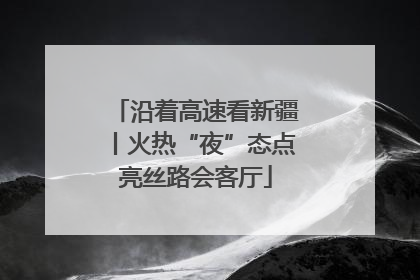 沿着高速看新疆丨火热“夜”态点亮丝路会客厅
