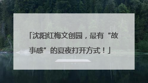 沈阳红梅文创园，最有“故事感”的夏夜打开方式！