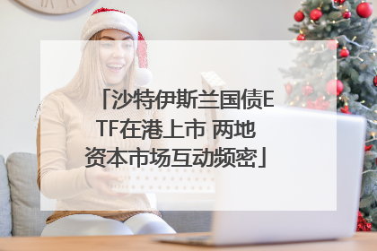 沙特伊斯兰国债ETF在港上市 两地资本市场互动频密