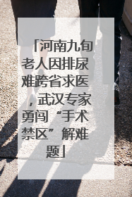 河南九旬老人因排尿难跨省求医，武汉专家勇闯“手术禁区”解难题