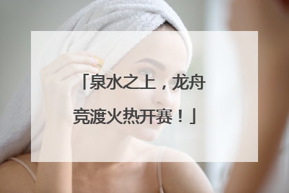 泉水之上，龙舟竞渡火热开赛！
