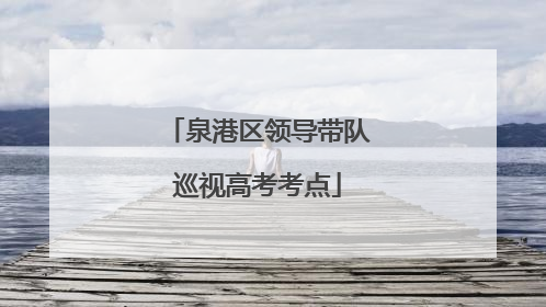 泉港区领导带队巡视高考考点