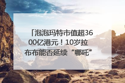 泡泡玛特市值超3600亿港元！10岁拉布布能否延续“哪吒”神话？｜热财经