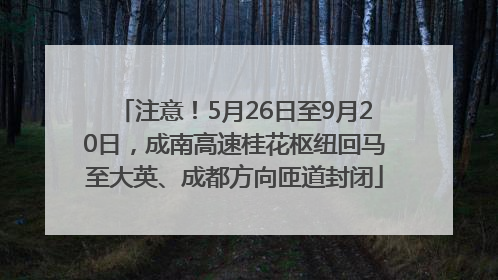 注意！5月26日至9月20日，成南高速桂花枢纽回马至大英、成都方向匝道封闭