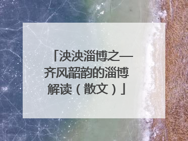 泱泱淄博之—齐风韶韵的淄博解读（散文）