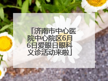 济南市中心医院中心院区6月6日爱眼日眼科义诊活动来啦