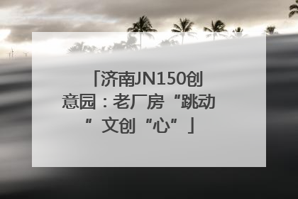 济南JN150创意园：老厂房“跳动”文创“心”