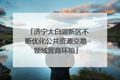 济宁太白湖新区不断优化公共资源交易领域营商环境