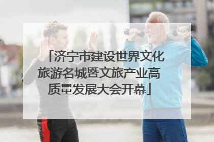 济宁市建设世界文化旅游名城暨文旅产业高质量发展大会开幕