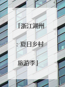 浙江湖州：夏日乡村旅游季