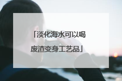 淡化海水可以喝 废渣变身工艺品