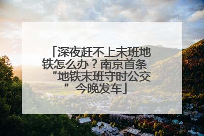 深夜赶不上末班地铁怎么办？南京首条“地铁末班守时公交”今晚发车