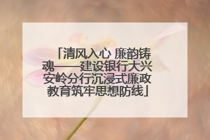 清风入心 廉韵铸魂——建设银行大兴安岭分行沉浸式廉政教育筑牢思想防线