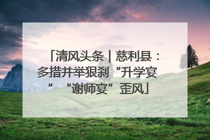 清风头条｜慈利县：多措并举狠刹“升学宴”“谢师宴”歪风