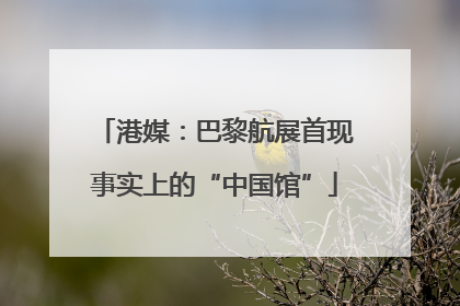 港媒：巴黎航展首现事实上的“中国馆”