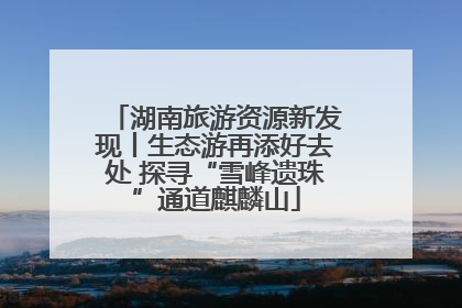 湖南旅游资源新发现丨生态游再添好去处 探寻“雪峰遗珠”通道麒麟山