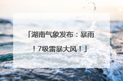 湖南气象发布：暴雨！7级雷暴大风！