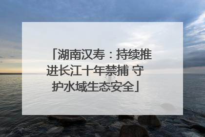 湖南汉寿：持续推进长江十年禁捕 守护水域生态安全