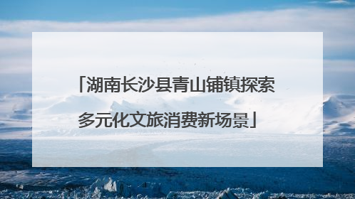 湖南长沙县青山铺镇探索多元化文旅消费新场景