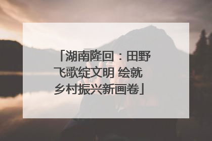 湖南隆回：田野飞歌绽文明 绘就乡村振兴新画卷