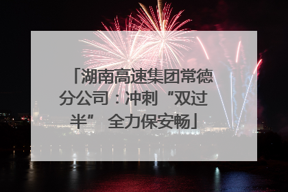 湖南高速集团常德分公司：冲刺“双过半” 全力保安畅