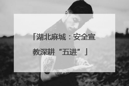 湖北麻城：安全宣教深耕“五进”