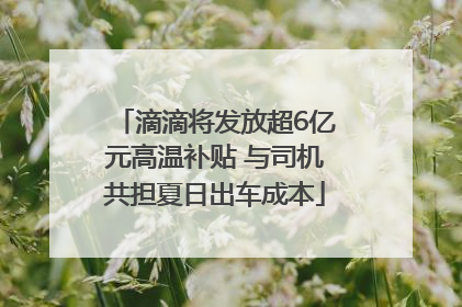 滴滴将发放超6亿元高温补贴 与司机共担夏日出车成本