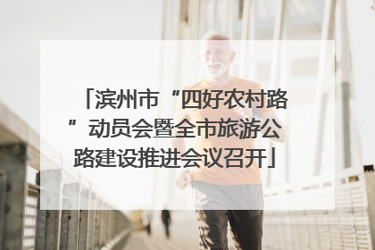 滨州市“四好农村路”动员会暨全市旅游公路建设推进会议召开