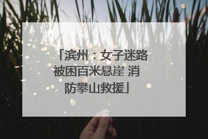滨州：女子迷路被困百米悬崖 消防攀山救援