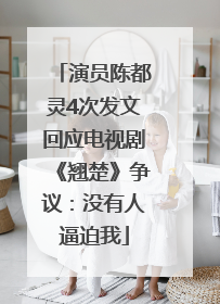 演员陈都灵4次发文回应电视剧《翘楚》争议：没有人逼迫我