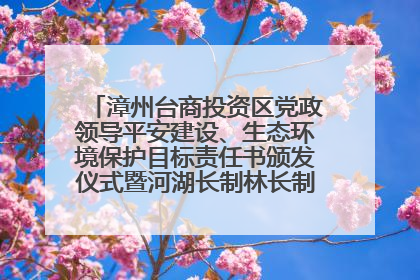 漳州台商投资区党政领导平安建设、生态环境保护目标责任书颁发仪式暨河湖长制林长制工作会议召开
