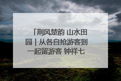 荆风楚韵 山水田园｜从各自抢游客到一起留游客 钟祥七村抱团解了“乡愁”添了“乡酬”