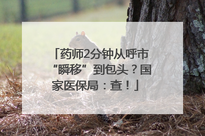 药师2分钟从呼市“瞬移”到包头？国家医保局：查！