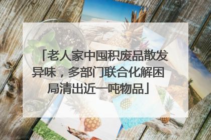 老人家中囤积废品散发异味，多部门联合化解困局清出近一吨物品